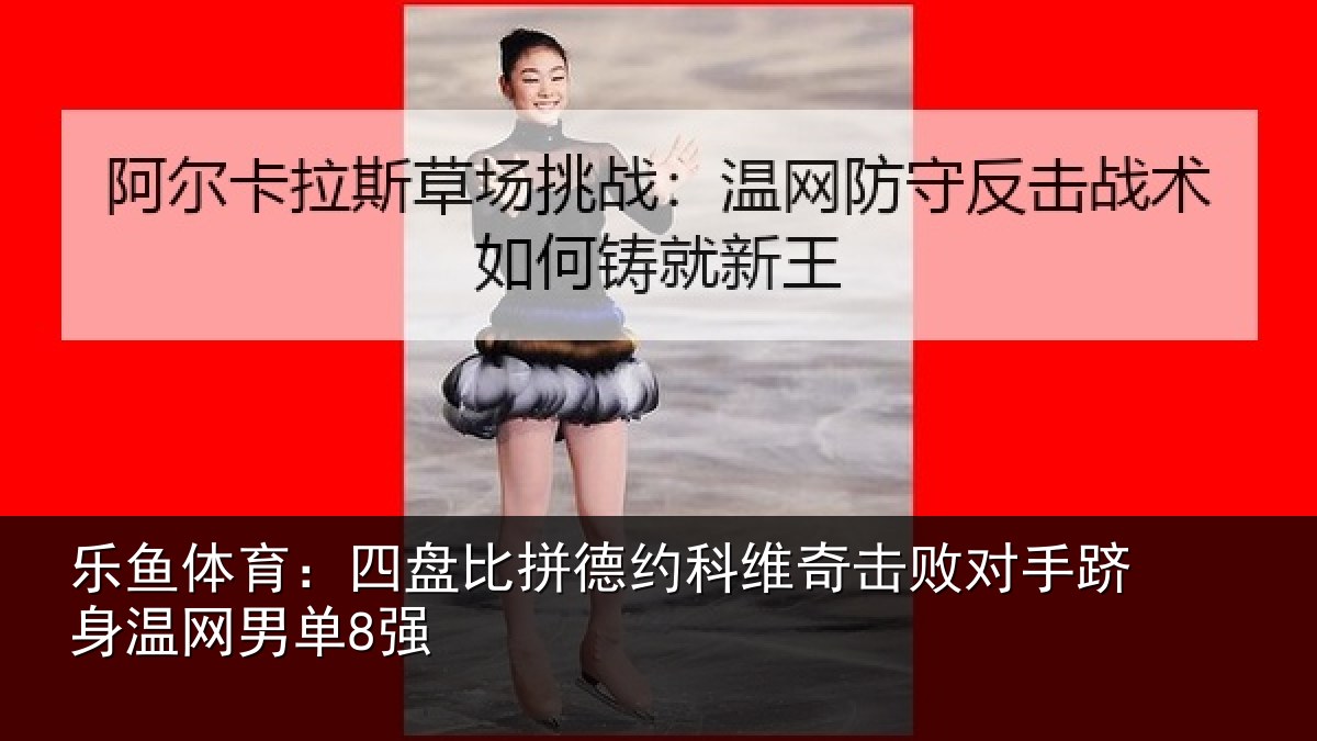 乐鱼体育：四盘比拼德约科维奇击败对手跻身温网男单8强