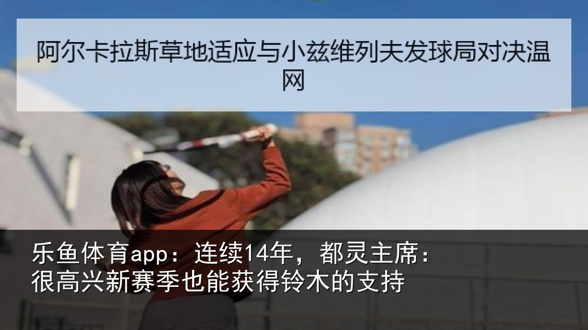 乐鱼体育app:连续14年,都灵主席:很高兴新赛季也能获得铃木的支持