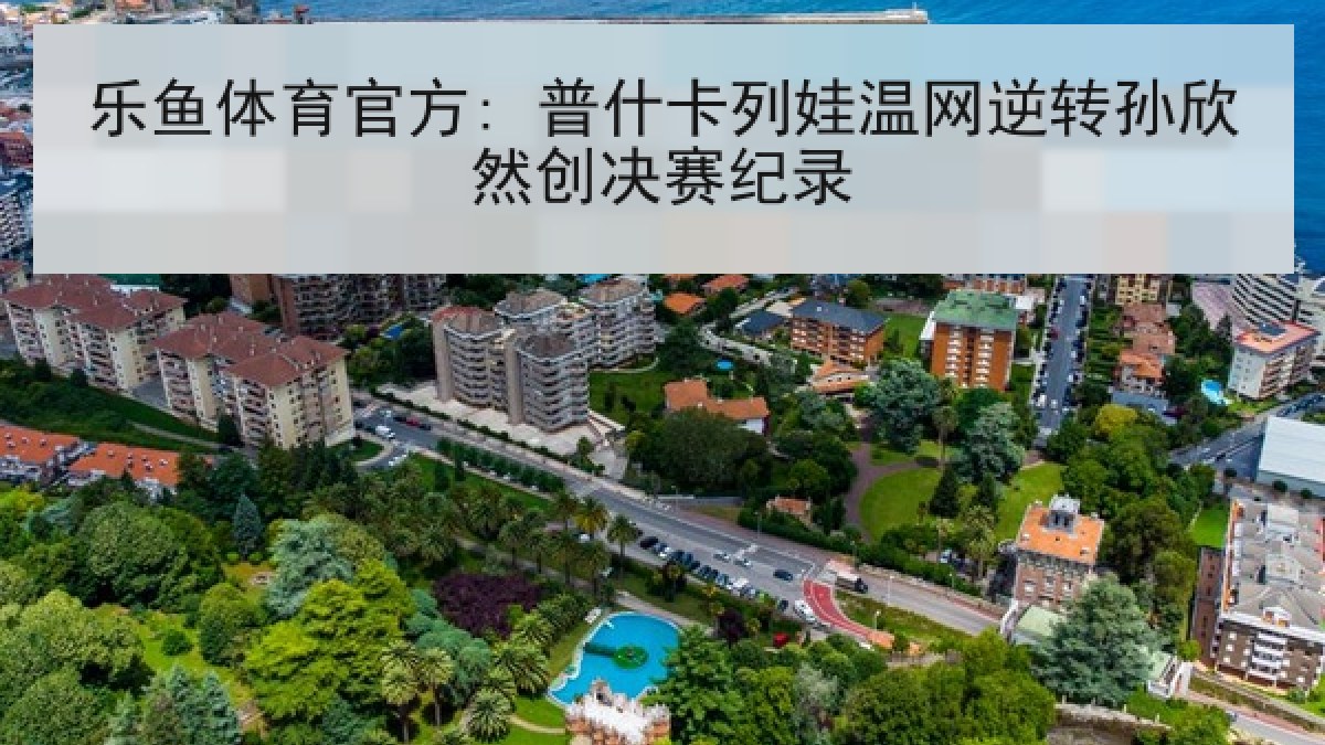 乐鱼体育官方: 普什卡列娃温网逆转孙欣然创决赛纪录 乐鱼体育官方: 普什卡列娃温网逆转孙欣然创决赛纪录