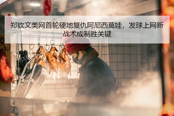 郑钦文美网首轮硬地复仇阿尼西莫娃，发球上网新战术成制胜关键