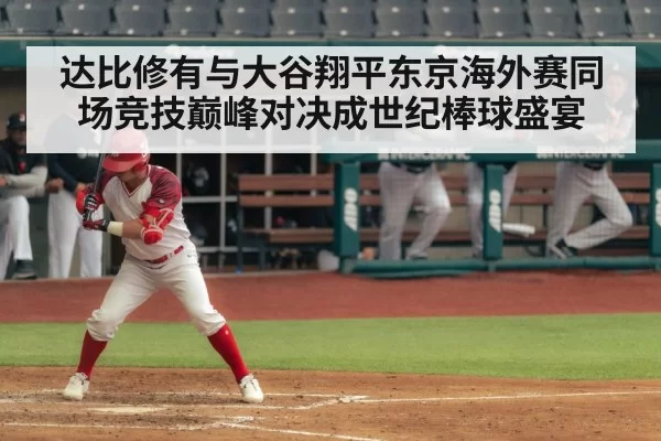达比修有与大谷翔平东京海外赛同场竞技巅峰对决成世纪棒球盛宴