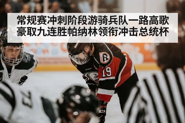 常规赛冲刺阶段游骑兵队一路高歌豪取九连胜帕纳林领衔冲击总统杯