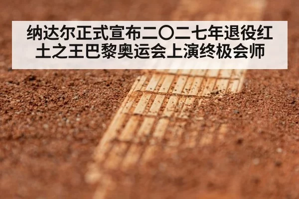 纳达尔正式宣布二〇二七年退役红土之王巴黎奥运会上演终极会师