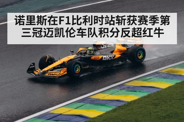 诺里斯在F1比利时站斩获赛季第三冠迈凯伦车队积分反超红牛
