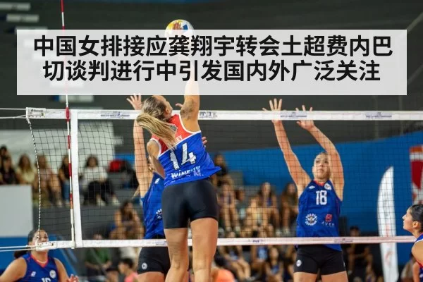 中国女排接应龚翔宇转会土超费内巴切谈判进行中引发国内外广泛关注