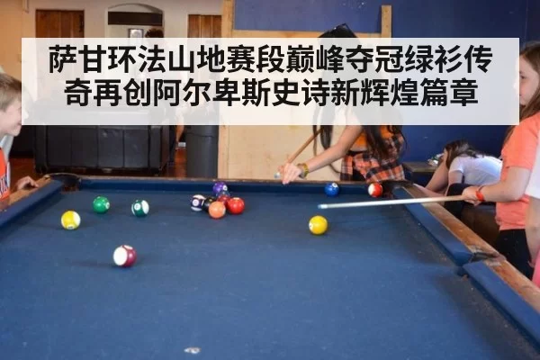 萨甘环法山地赛段巅峰夺冠绿衫传奇再创阿尔卑斯史诗新辉煌篇章