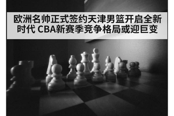 欧洲名帅正式签约天津男篮开启全新时代 CBA新赛季竞争格局或迎巨变